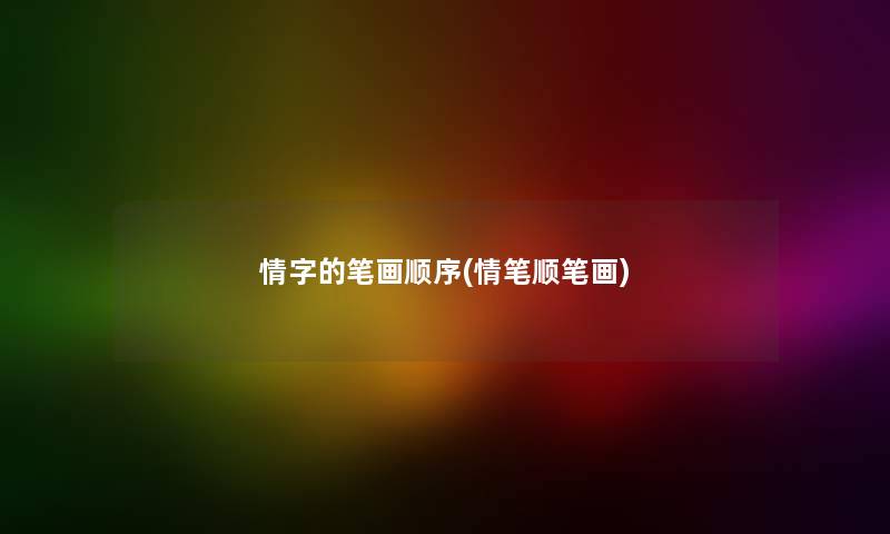 情字的笔画顺序(情笔顺笔画) 情字的笔画顺序(情笔顺笔画)