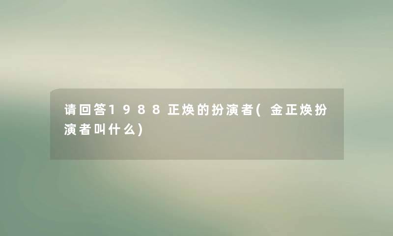 请回答1988正焕的扮演者(金正焕扮演者叫什么) 请回答1988正焕的扮演者(金正焕扮演者叫什么)