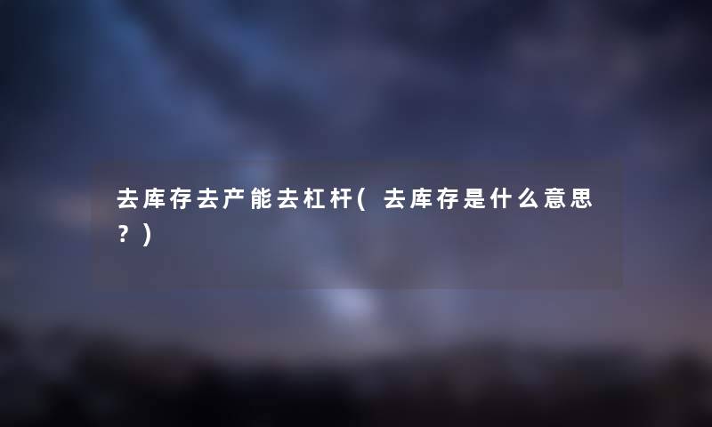 去库存去产能去杠杆(去库存是什么意思?) 去库存去产能去杠杆(去库存是什么意思?)