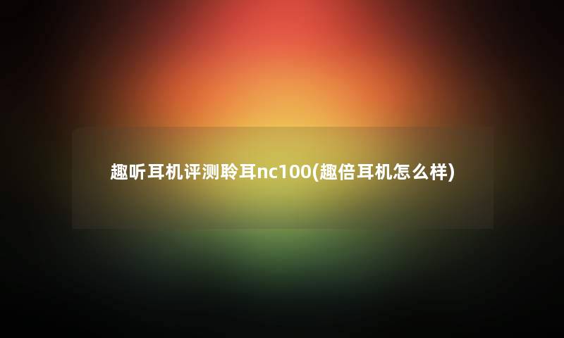 趣听耳机评测聆耳nc100(趣倍耳机怎么样) 趣听耳机评测聆耳nc100(趣倍耳机怎么样)