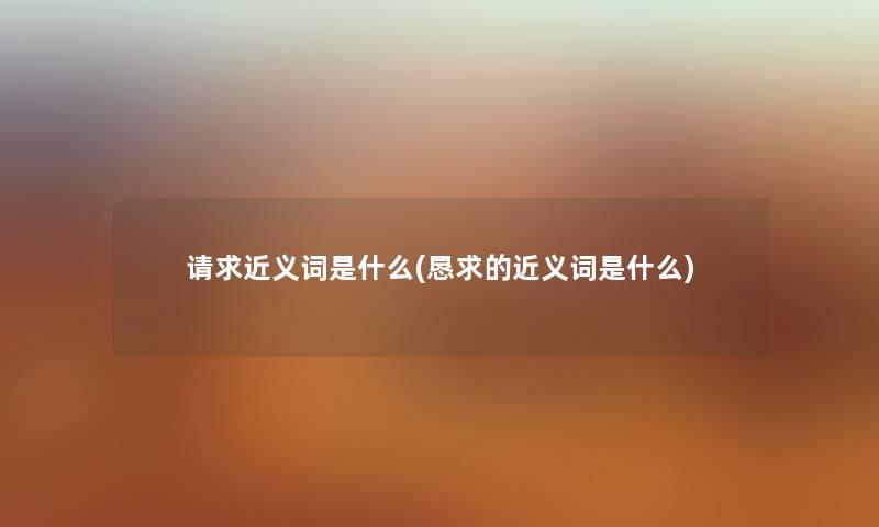 请求近义词是什么(恳求的近义词是什么) 请求近义词是什么(恳求的近义词是什么)