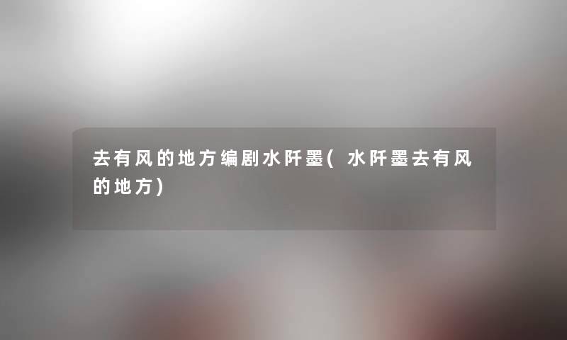 去有风的地方编剧水阡墨(水阡墨去有风的地方) 去有风的地方编剧水阡墨(水阡墨去有风的地方)