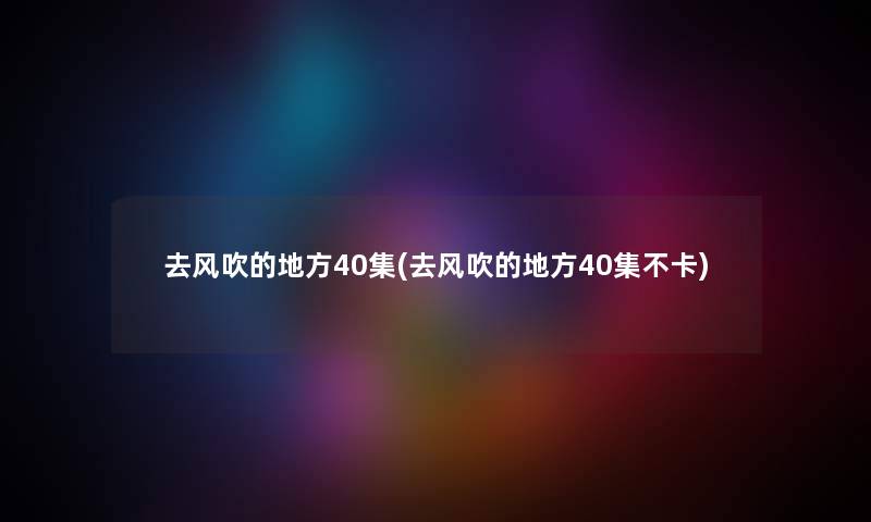 去风吹的地方40集(去风吹的地方40集不卡) 去风吹的地方40集(去风吹的地方40集不卡)