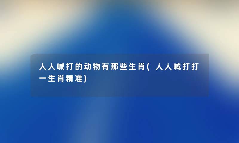 人人喊打的动物有那些生肖(人人喊打打一生肖精准) 人人喊打的动物有那些生肖(人人喊打打一生肖精准)