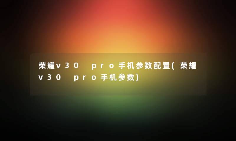 荣耀v30 pro手机参数配置(荣耀v30 pro手机参数)