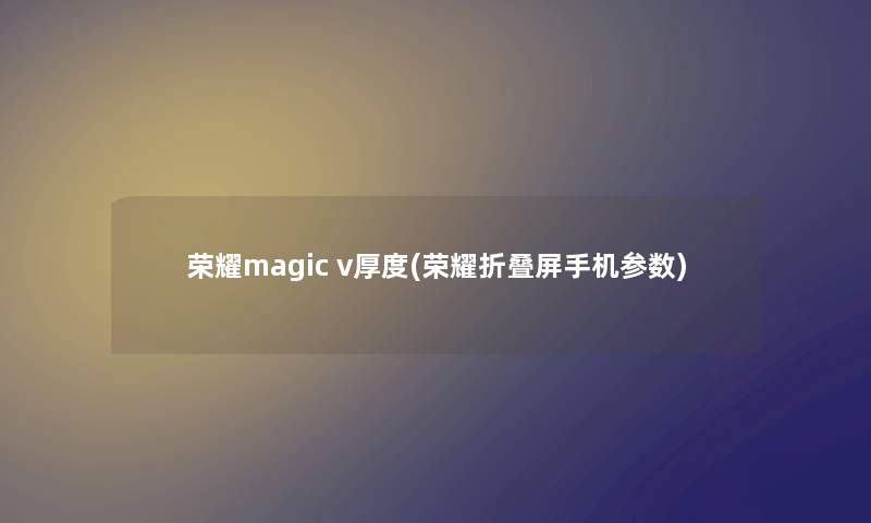 荣耀magic v厚度(荣耀折叠屏手机参数) 荣耀magic v厚度(荣耀折叠屏手机参数)