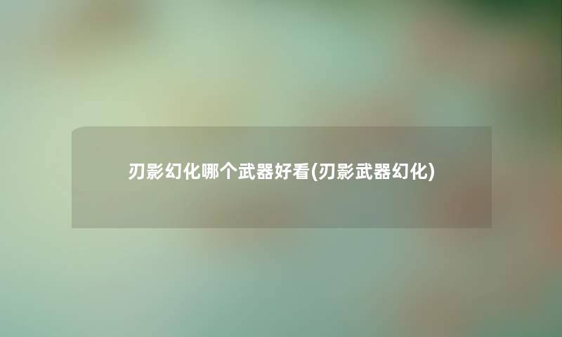 刃影幻化哪个武器好看(刃影武器幻化) 刃影幻化哪个武器好看(刃影武器幻化)