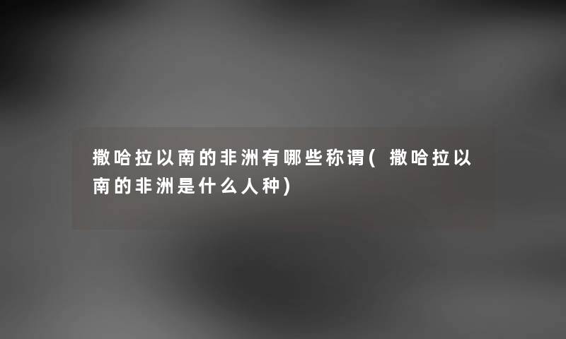撒哈拉以南的非洲有哪些称谓(撒哈拉以南的非洲是什么人种) 撒哈拉以南的非洲有哪些称谓(撒哈拉以南的非洲是什么人种)