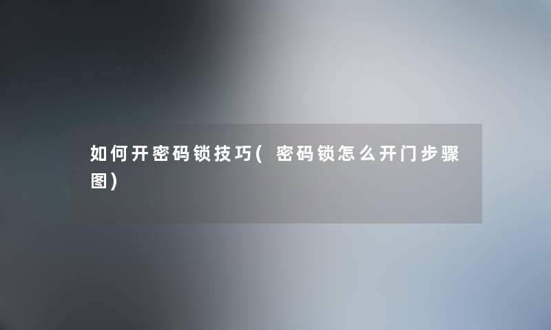 如何开密码锁技巧(密码锁怎么开门步骤图) 如何开密码锁技巧(密码锁怎么开门步骤图)
