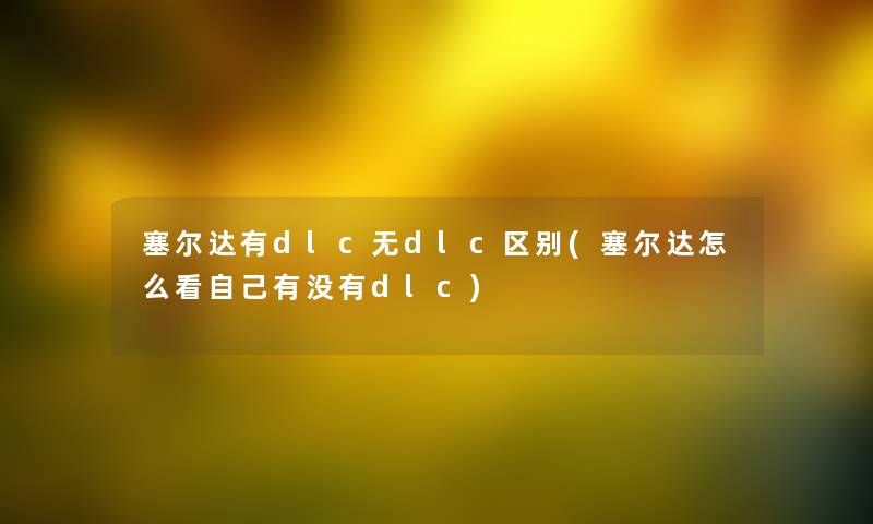 塞尔达有dlc无dlc区别(塞尔达怎么看自己有没有dlc) 塞尔达有dlc无dlc区别(塞尔达怎么看自己有没有dlc)