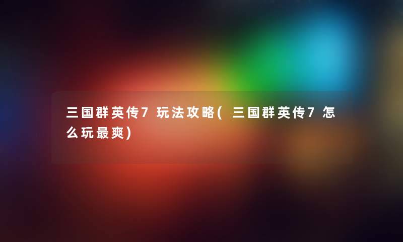 三国群英传7玩法攻略(三国群英传7怎么玩爽) 三国群英传7玩法攻略(三国群英传7怎么玩爽)