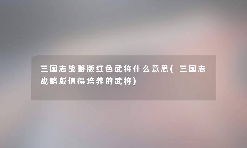 三国志战略版红色武将什么意思(三国志战略版培养的武将) 三国志战略版红色武将什么意思(三国志战略版培养的武将)