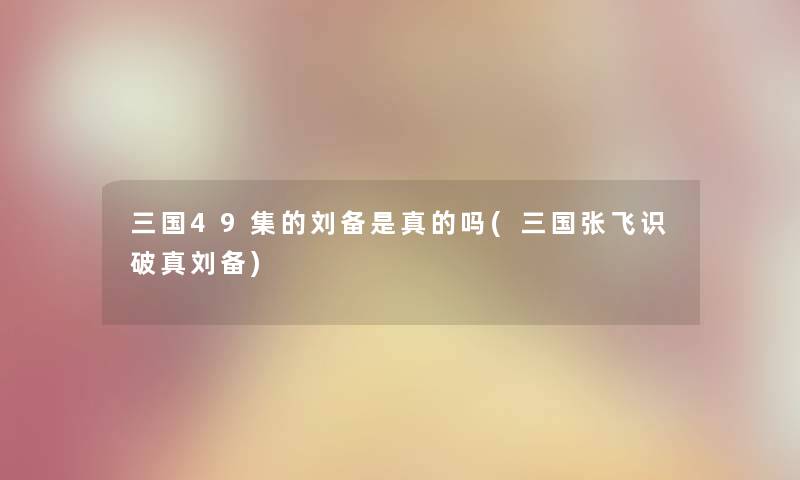 三国49集的刘备是真的吗(三国张飞识破真刘备) 三国49集的刘备是真的吗(三国张飞识破真刘备)