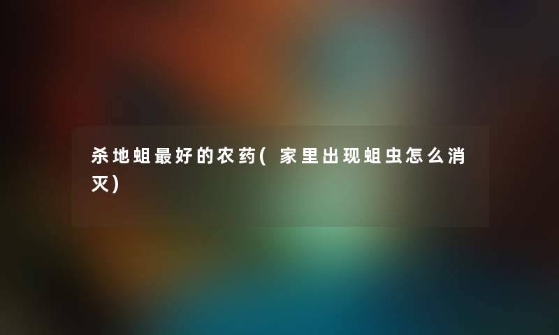 杀地蛆好的农药(家里出现蛆虫怎么消灭) 杀地蛆好的农药(家里出现蛆虫怎么消灭)