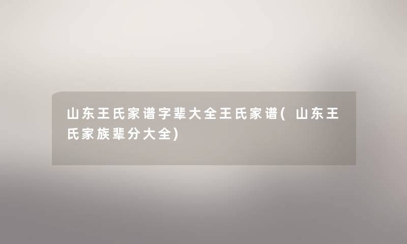 山东王氏家谱字辈大全王氏家谱(山东王氏家族辈分大全) 山东王氏家谱字辈大全王氏家谱(山东王氏家族辈分大全)