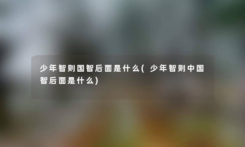 少年智则国智后面是什么(少年智则中国智后面是什么) 少年智则国智后面是什么(少年智则中国智后面是什么)