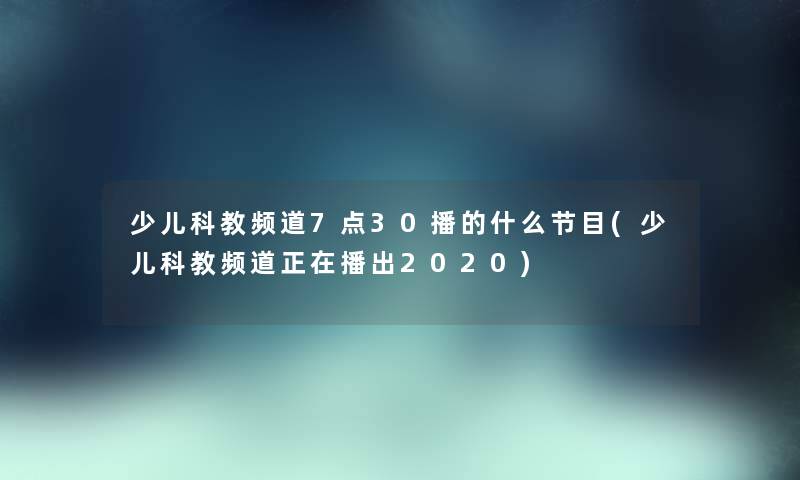 少儿科教频道7点30播的什么节目(少儿科教频道正在播出2020) 少儿科教频道7点30播的什么节目(少儿科教频道正在播出2020)