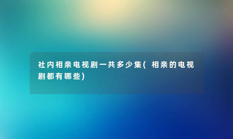 社内相亲电视剧一共多少集(相亲的电视剧都有哪些) 社内相亲电视剧一共多少集(相亲的电视剧都有哪些)