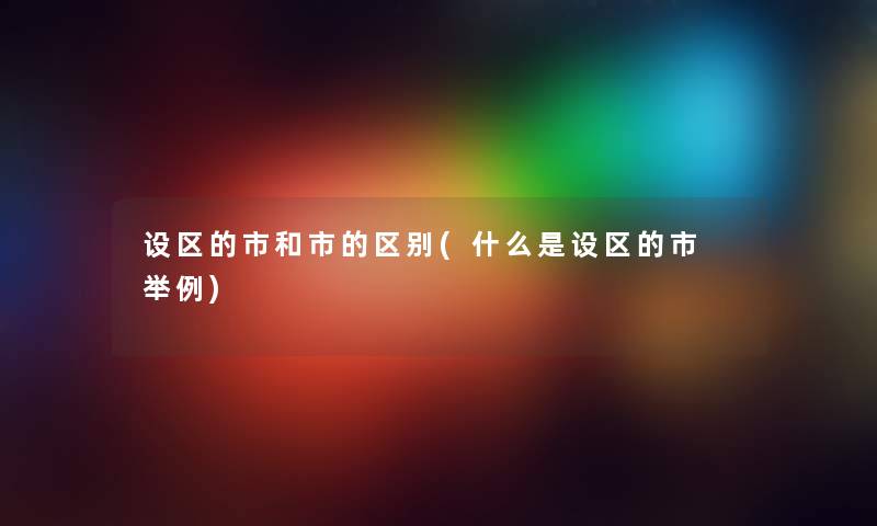 设区的市和市的区别(什么是设区的市 举例) 设区的市和市的区别(什么是设区的市 举例)