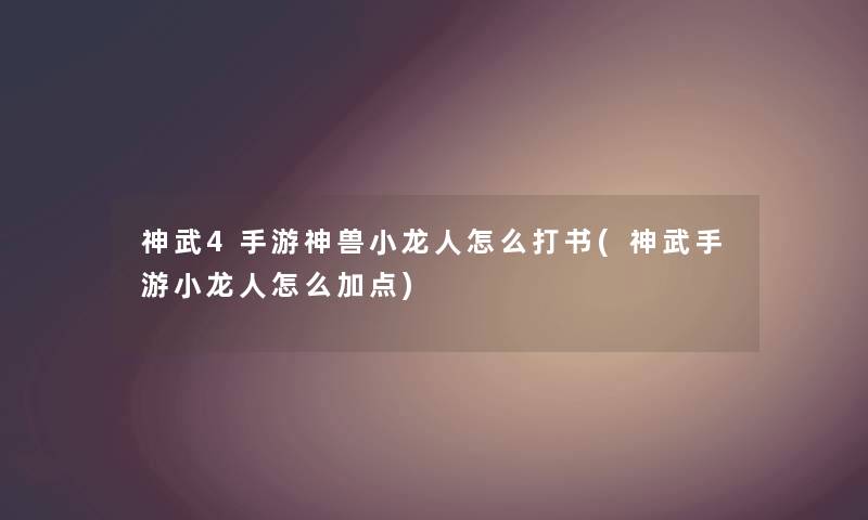 神武4手游神兽小龙人怎么打书(神武手游小龙人怎么加点) 神武4手游神兽小龙人怎么打书(神武手游小龙人怎么加点)