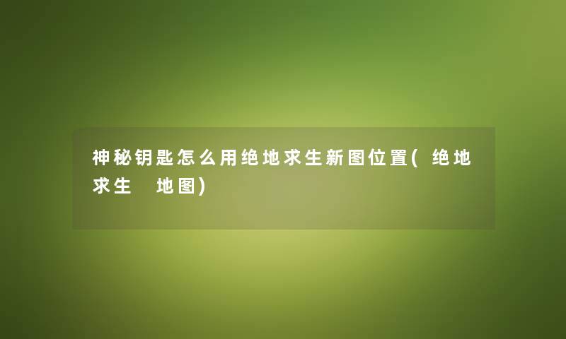 神秘钥匙怎么用绝地求生新图位置(绝地求生 地图) 神秘钥匙怎么用绝地求生新图位置(绝地求生 地图)