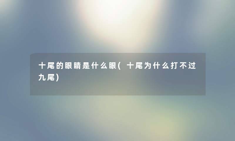十尾的眼睛是什么眼(十尾为什么打不过九尾) 十尾的眼睛是什么眼(十尾为什么打不过九尾)