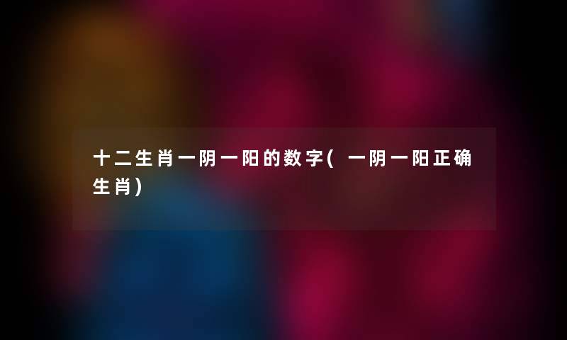十二生肖一阴一阳的数字(一阴一阳正确生肖) 十二生肖一阴一阳的数字(一阴一阳正确生肖)