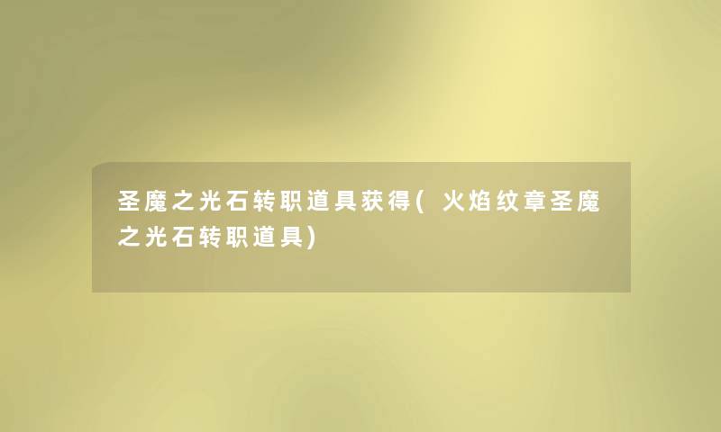 圣魔之光石转职道具获得(火焰纹章圣魔之光石转职道具)
