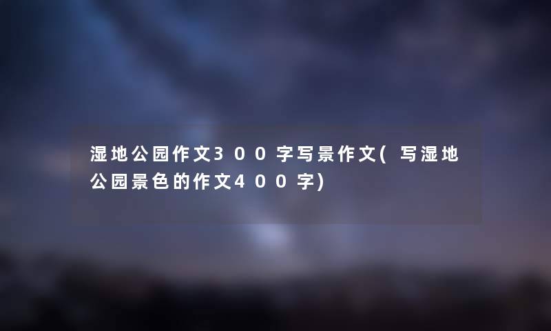湿地公园作文300字写景作文(写湿地公园景色的作文400字) 湿地公园作文300字写景作文(写湿地公园景色的作文400字)
