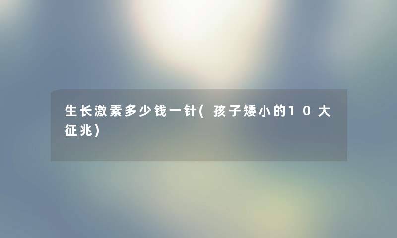 生长激素多少钱一针(孩子矮小的10大征兆) 生长激素多少钱一针(孩子矮小的10大征兆)