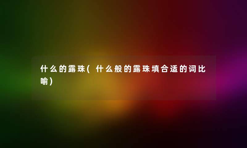 什么的露珠(什么般的露珠填合适的词比喻) 什么的露珠(什么般的露珠填合适的词比喻)