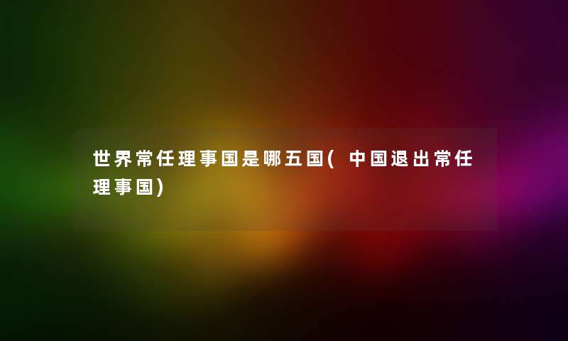 世界常任理事国是哪五国(中国退出常任理事国) 世界常任理事国是哪五国(中国退出常任理事国)