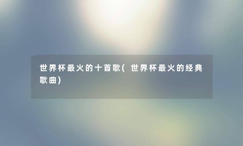 世界杯火的十首歌(世界杯火的经典歌曲) 世界杯火的十首歌(世界杯火的经典歌曲)