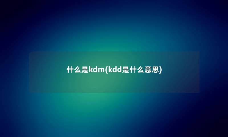 什么是kdm(kdd是什么意思) 什么是kdm(kdd是什么意思)