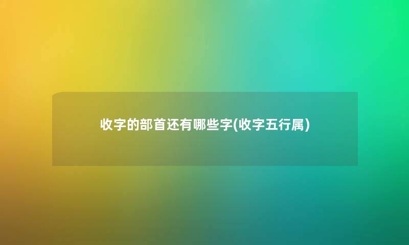 收字的部首还有哪些字(收字五行属) 收字的部首还有哪些字(收字五行属)