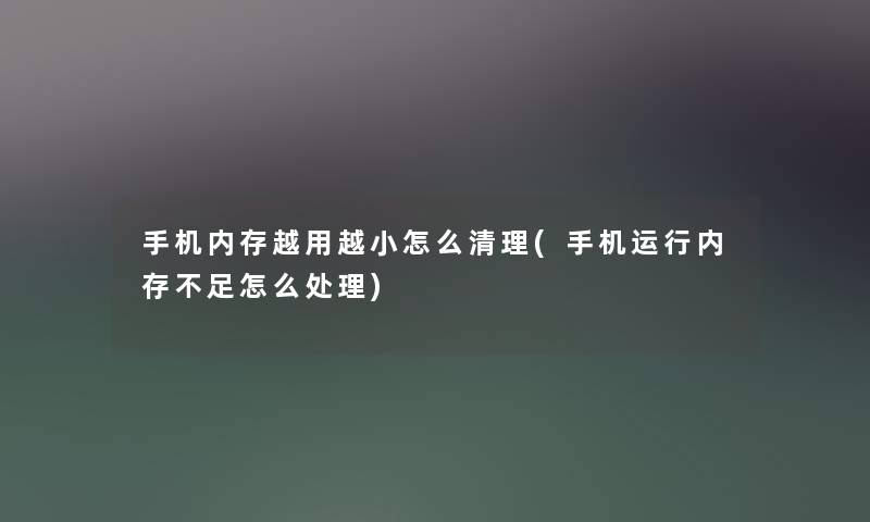 手机内存越用越小怎么清理(手机运行内存不足怎么处理) 手机内存越用越小怎么清理(手机运行内存不足怎么处理)