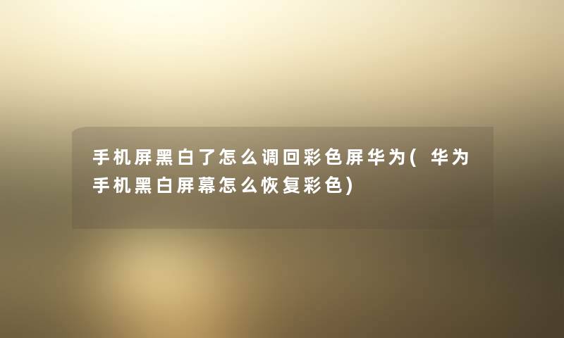 手机屏黑白了怎么调回彩色屏华为(华为手机黑白屏幕怎么恢复彩色) 手机屏黑白了怎么调回彩色屏华为(华为手机黑白屏幕怎么恢复彩色)