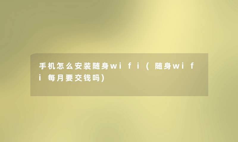 手机怎么安装随身wifi(随身wifi每月要交钱吗) 手机怎么安装随身wifi(随身wifi每月要交钱吗)