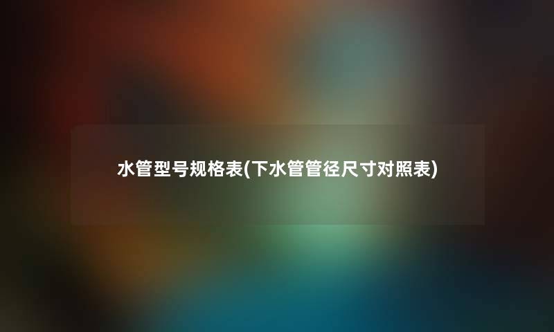 水管型号规格表(下水管管径尺寸对照表) 水管型号规格表(下水管管径尺寸对照表)