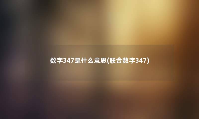 数字347是什么意思(联合数字347) 数字347是什么意思(联合数字347)