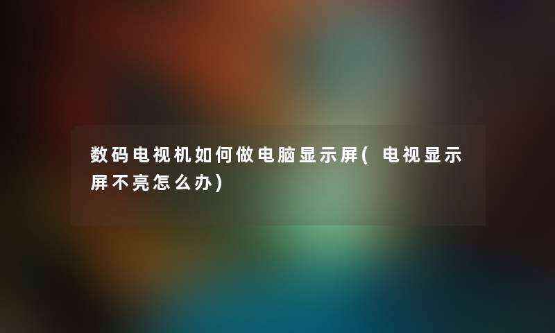 数码电视机如何做电脑显示屏(电视显示屏不亮怎么办) 数码电视机如何做电脑显示屏(电视显示屏不亮怎么办)