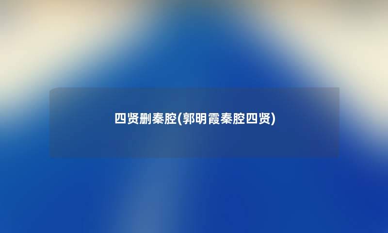 四贤删秦腔(郭明霞秦腔四贤) 四贤删秦腔(郭明霞秦腔四贤)