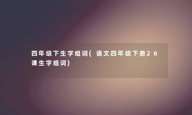 四年级下生字组词(语文四年级下册26课生字组词) 四年级下生字组词(语文四年级下册26课生字组词)
