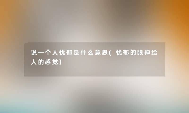 说一个人忧郁是什么意思(忧郁的眼神给人的感觉) 说一个人忧郁是什么意思(忧郁的眼神给人的感觉)
