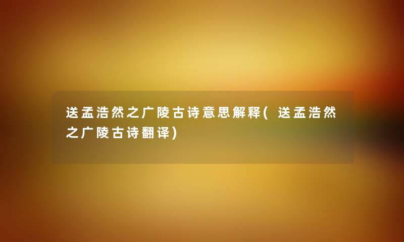 送孟浩然之广陵古诗意思解释(送孟浩然之广陵古诗翻译) 送孟浩然之广陵古诗意思解释(送孟浩然之广陵古诗翻译)