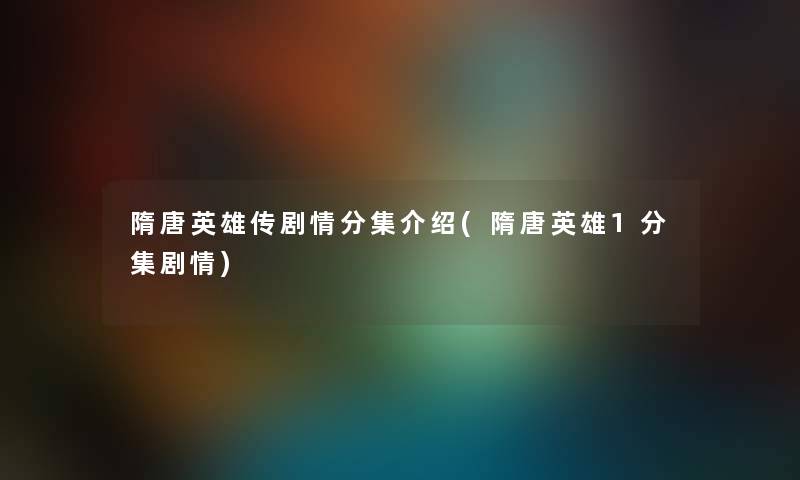 隋唐英雄传剧情分集介绍(隋唐英雄1分集剧情) 隋唐英雄传剧情分集介绍(隋唐英雄1分集剧情)