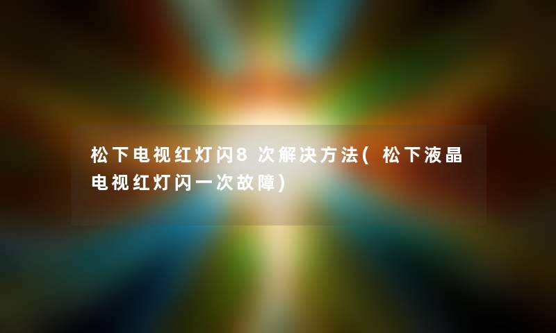 松下电视红灯闪8次解决方法(松下液晶电视红灯闪一次故障) 松下电视红灯闪8次解决方法(松下液晶电视红灯闪一次故障)