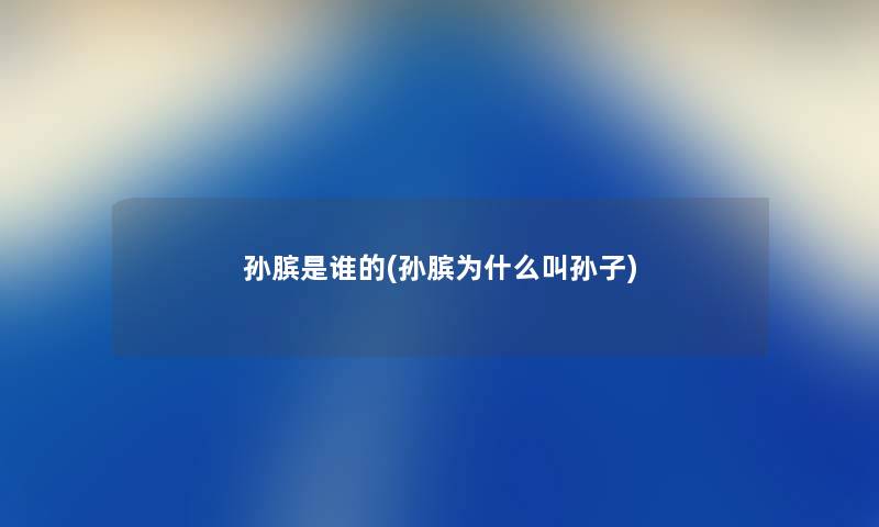 孙膑是谁的(孙膑为什么叫孙子) 孙膑是谁的(孙膑为什么叫孙子)