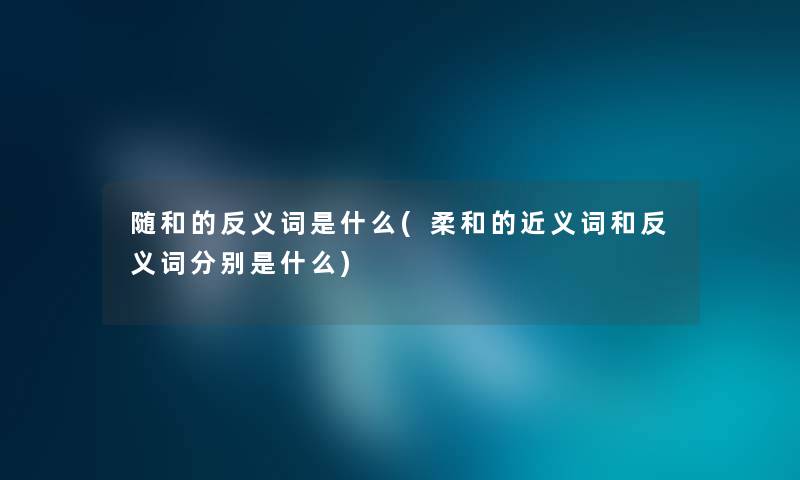 随和的反义词是什么(柔和的近义词和反义词分别是什么) 随和的反义词是什么(柔和的近义词和反义词分别是什么)