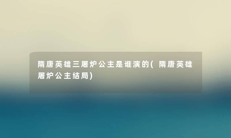 隋唐英雄三屠炉公主是谁演的(隋唐英雄屠炉公主结局)